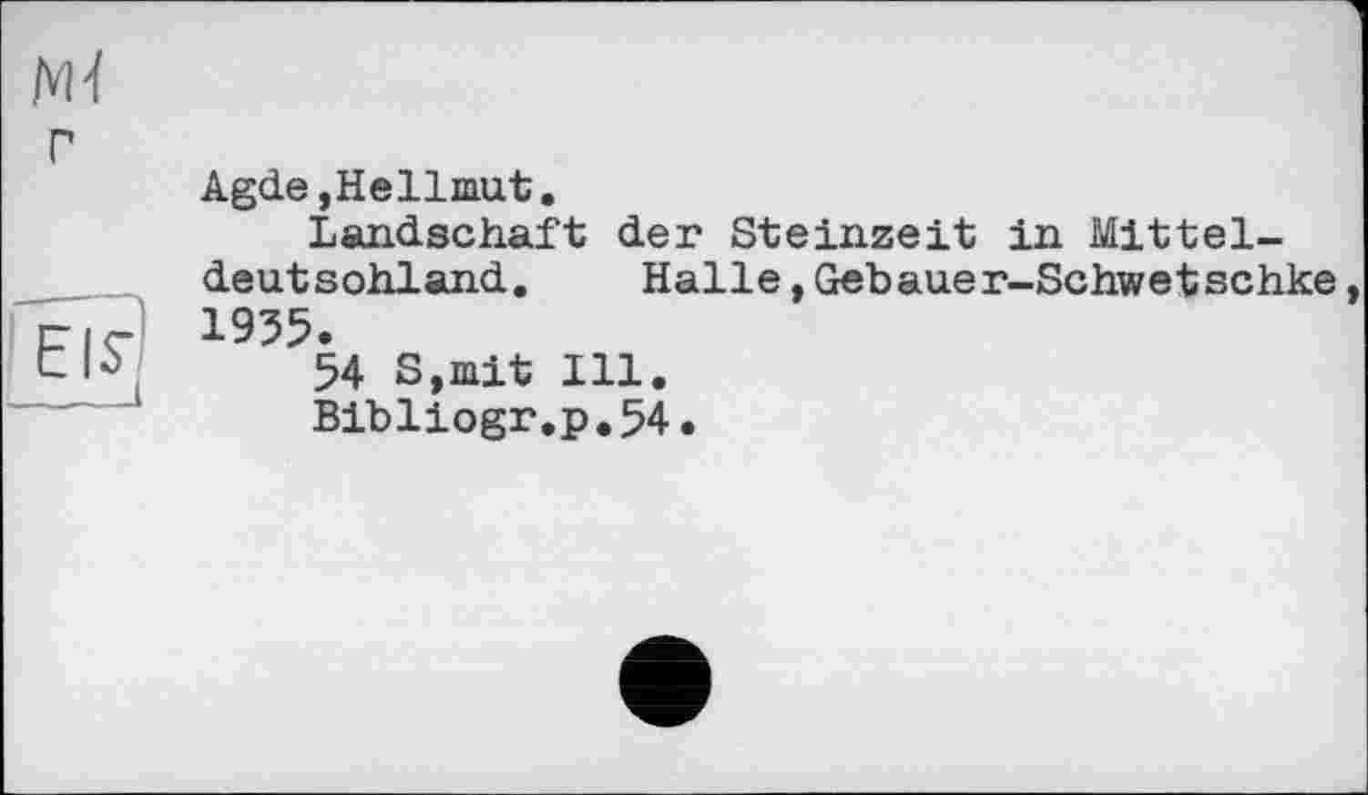 ﻿M-t г
Agde,Hellmut.
Landschaft der Steinzeit in Mitteldeutschland.	Halle,Gebauer-Schwetschke,
1935.
54 S,mit Ill.
Bibliogr.p.54•